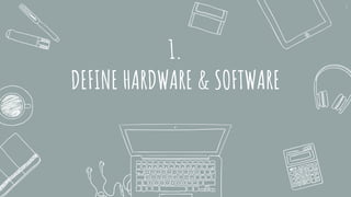 1.
DEFINE HARDWARE & SOFTWARE
2
 