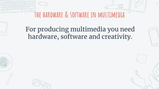 the hardware & software in multimedia
For producing multimedia you need
hardware, software and creativity.
8
 