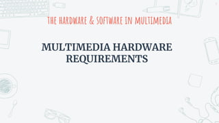the hardware & software in multimedia
MULTIMEDIA HARDWARE
REQUIREMENTS
9
 
