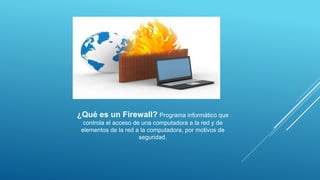 ¿Qué es un Firewall? Programa informático que
controla el acceso de una computadora a la red y de
elementos de la red a la computadora, por motivos de
seguridad.
 