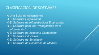 CLASIFICACION DE SOFTWARE
Una Suite de Aplicaciones
El Software Empresarial
El Software de Infraestructura Empresarial
El Software para los “Trabajadores de la
Información”
El Software de Acceso a Contenidos
El Software Educativo
El Software de Simulación
El Software de Desarrollo de Medios
 