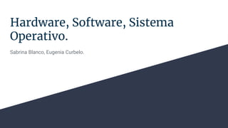 Hardware, Software, Sistema
Operativo.
Sabrina Blanco, Eugenia Curbelo.
 