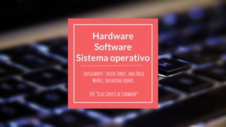 Hardware
Software
Sistema operativo
Integrantes: Aylén Torres, Ana Paula
Muñiz, Valentina Frones.
IFD “Elia Caputti de Corbacho”
 