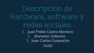 Descripción de
Hardware, software y
redes sociales
1. Juan Pablo Castro Montero
2. Jhonatan Valencia
3. Juan Carlos Guapacha
I1AD
 
