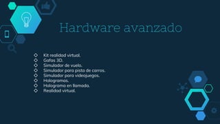 Hardware avanzado
◇ Kit realidad virtual.
◇ Gafas 3D.
◇ Simulador de vuelo.
◇ Simulador para pista de carros.
◇ Simulador para videojuegos.
◇ Hologramas.
◇ Holograma en llamada.
◇ Realidad virtual.
 
