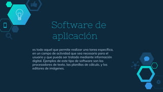 Software de
aplicación
es todo aquel que permite realizar una tarea específica,
en un campo de actividad que sea necesario para el
usuario y que pueda ser tratado mediante información
digital. Ejemplos de este tipo de software son los
procesadores de texto, las planillas de cálculo, y los
editores de imágenes.
 