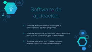 Software de
aplicación
5. Software malicioso: alteran y obstruyen el
funcionamiento de otros programas.
6. Software de ocio: son aquellos que fueron diseñados
para que sus usuarios ocupen su tiempo libre.
7. Software educativo: esta clase de software
permiten identificar nuevos conocimientos
 