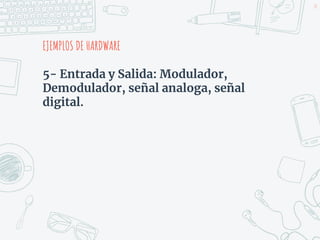 5- Entrada y Salida: Modulador,
Demodulador, señal analoga, señal
digital.
EJEMPLOS DE HARDWARE
10
 