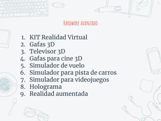 Hardware avanzado
1. KIT Realidad Virtual
2. Gafas 3D
3. Televisor 3D
4. Gafas para cine 3D
5. Simulador de vuelo
6. Simulador para pista de carros
7. Simulador para videojuegos
8. Holograma
9. Realidad aumentada
12
 