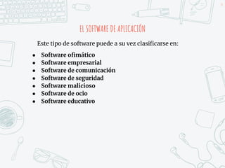 EL SOFTWARE DE APLICACIÓN
16
Este tipo de software puede a su vez clasificarse en:
● Software ofimático
● Software empresarial
● Software de comunicación
● Software de seguridad
● Software malicioso
● Software de ocio
● Software educativo
 