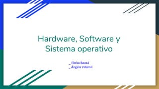 Hardware, Software y
Sistema operativo
_ Eloísa Bauzá
_ Ángela Villamil
 