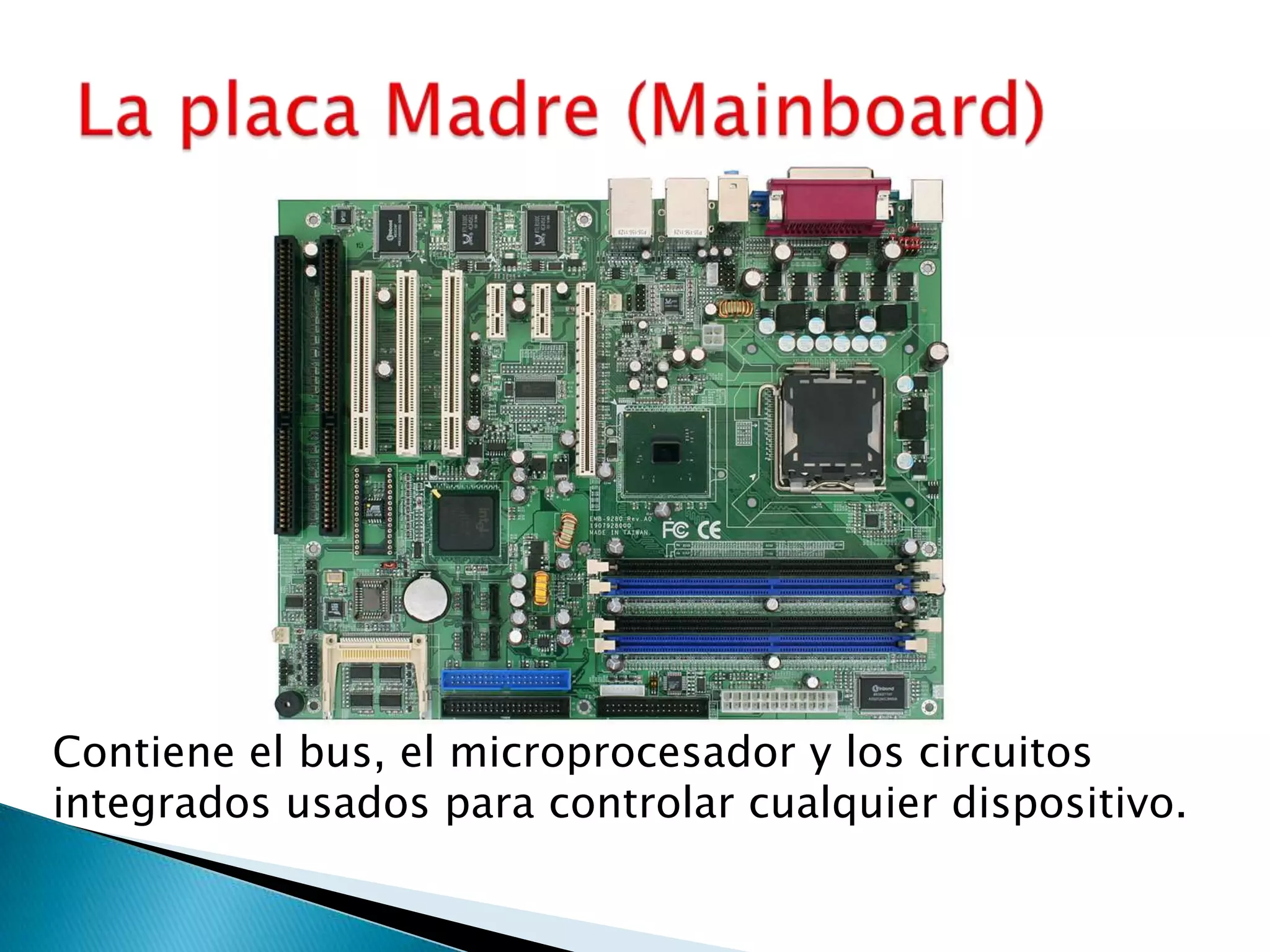 La placa Madre (Mainboard)Contiene el bus, el microprocesador y los circuitos integrados usados para controlar cualquier dispositivo. 