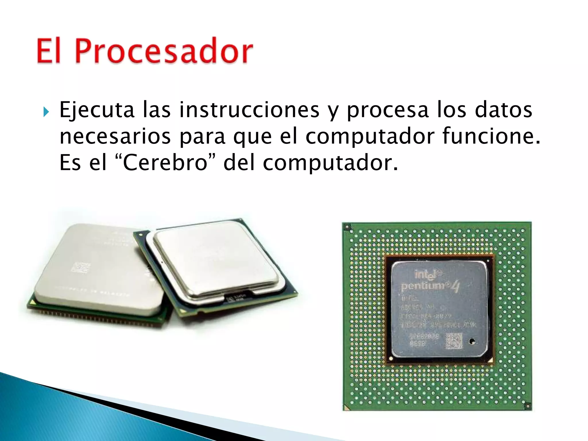 Ejecuta las instrucciones y procesa los datos necesarios para que el computador funcione. Es el “Cerebro” del computador.El Procesador