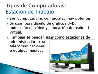 Son computadoras comerciales muy potentesSe usan para diseño de gráficos 3-D, animación de vídeo y simulación de realidad virtual. También se pueden usar como estaciones de administración para 	    telecomunicaciones 				       o equipos médicosTipos de Computadoras:    Estación de Trabajo