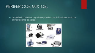 PERIFERICOS MIXTOS.
 Un periférico mixto es aquel que puede cumplir funciones tanto de
entrada como de salida.
 