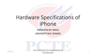 Hardware Specifications of
iPhone
PRESENTED BY: NIKHIL
UNIVERSITY Roll: 2026602
11/28/2022
PCTE INSTITUTE OF ENGINEERING &
TECHNOLOGY
1
 