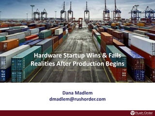 Hardware Startup Logistics for Growth
Dana Madlem
dmadlem@rushorder.com
Hardware Startup Wins & Fails
Realities After Production Begins
 