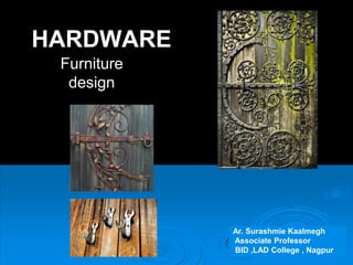 HARDWARE
Furniture
design
Ar. Surashmie Kaalmegh
Associate Professor
BID ,LAD College , Nagpur
 