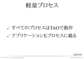 軽量プロセス


       ✓ すべてのプロセスはTAOで動作
       ✓ アプリケーションもプロセスに載る


                                                    120/154
GCが止まらない - We want the pauseless GC            Powered by Rabbit 0.6.5
 