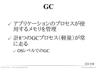 GC

       ✓ アプリケーションのプロセスが使
         用するメモリを管理
       ✓ 計8つのGCプロセス（軽量）が常
         に走る
              ✓ OSレベルでのGC

                                                121/154
GCが止まらない - We want the pauseless GC        Powered by Rabbit 0.6.5
 