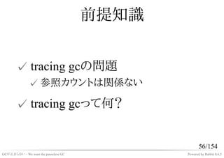 前提知識


       ✓ tracing gcの問題
              ✓ 参照カウントは関係ない

       ✓ tracing gcって何？


                                                    56/154
GCが止まらない - We want the pauseless GC          Powered by Rabbit 0.6.5
 