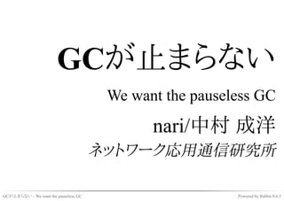 GCが止まらない
                                       We want the pauseless GC

                                             nari/中村 成洋
                                      ネットワーク応用通信研究所

GCが止まらない - We want the pauseless GC                      Powered by Rabbit 0.6.5
 