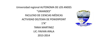 Universidad regional AUTONOMA DE LOS ANDES
“UNIANDES”
FACULTAD DE CIENCIAS MÉDICAS
ACTIVIDAD DELTEMA DE POWERPOINT
1”A”
TANIA MARTINEZ
LIC: FAVIAN AYALA
2013-2014

 