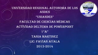 UNIVERSIDAD REGIONAL AUTONOMA DE LOS
ANDES
“UNIANDES”

FACULTAD DE CIENCIAS MÉDICAS
ACTIVIDAD DELTEMA DE POWERPOINT
1”A”

TANIA MARTINEZ
LIC: FAVIAN AYALA

2013-2014
1

 