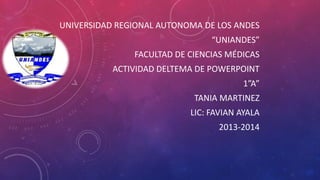 UNIVERSIDAD REGIONAL AUTONOMA DE LOS ANDES
“UNIANDES”
FACULTAD DE CIENCIAS MÉDICAS
ACTIVIDAD DELTEMA DE POWERPOINT
1”A”
TANIA MARTINEZ

LIC: FAVIAN AYALA
2013-2014

 