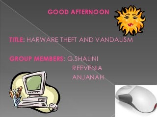 GOOD AFTERNOON



TITLE: HARWARE THEFT AND VANDALISM

GROUP MEMBERS: G.SHALINI
                REEVENIA
                ANJANAH
 