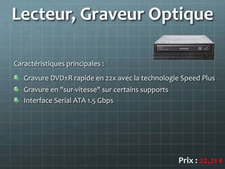 Lecteur, Graveur Optique

Caractéristiques principales :
   Gravure DVD±R rapide en 22x avec la technologie Speed Plus
   Gravure en "sur-vitesse" sur certains supports
   Interface Serial ATA 1.5 Gbps




                                                    Prix : 22,21 €
 