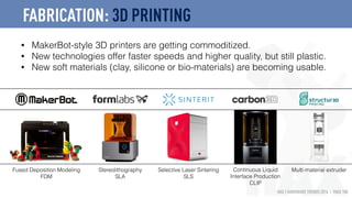 HAX | HARDWARE TRENDS 2016 | PAGE 100
Continuous Liquid
Interface Production
CLIP
Selective Laser Sintering
SLS
Stereolithography
SLA
Fused Deposition Modeling
FDM
• MakerBot-style 3D printers are getting commoditized.
• New technologies offer faster speeds and higher quality, but still plastic.
• New soft materials (clay, silicone or bio-materials) are becoming usable.
Multi-material extruder
FABRICATION: 3D PRINTING
 