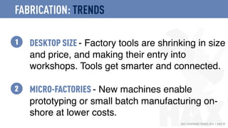 HAX | HARDWARE TRENDS 2016 | PAGE 99
DESKTOP SIZE - Factory tools are shrinking in size
and price, and making their entry into
workshops. Tools get smarter and connected.
MICRO-FACTORIES - New machines enable
prototyping or small batch manufacturing on-
shore at lower costs.
1
2
FABRICATION: TRENDS
 