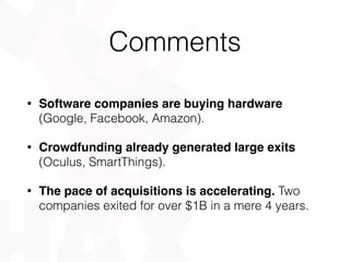 Comments
• Software companies are buying hardware
(Google, Facebook, Amazon).
• Crowdfunding already generated large exits
(Oculus, SmartThings).
• The pace of acquisitions is accelerating. Two
companies exited for over $1B in a mere 4 years.
 