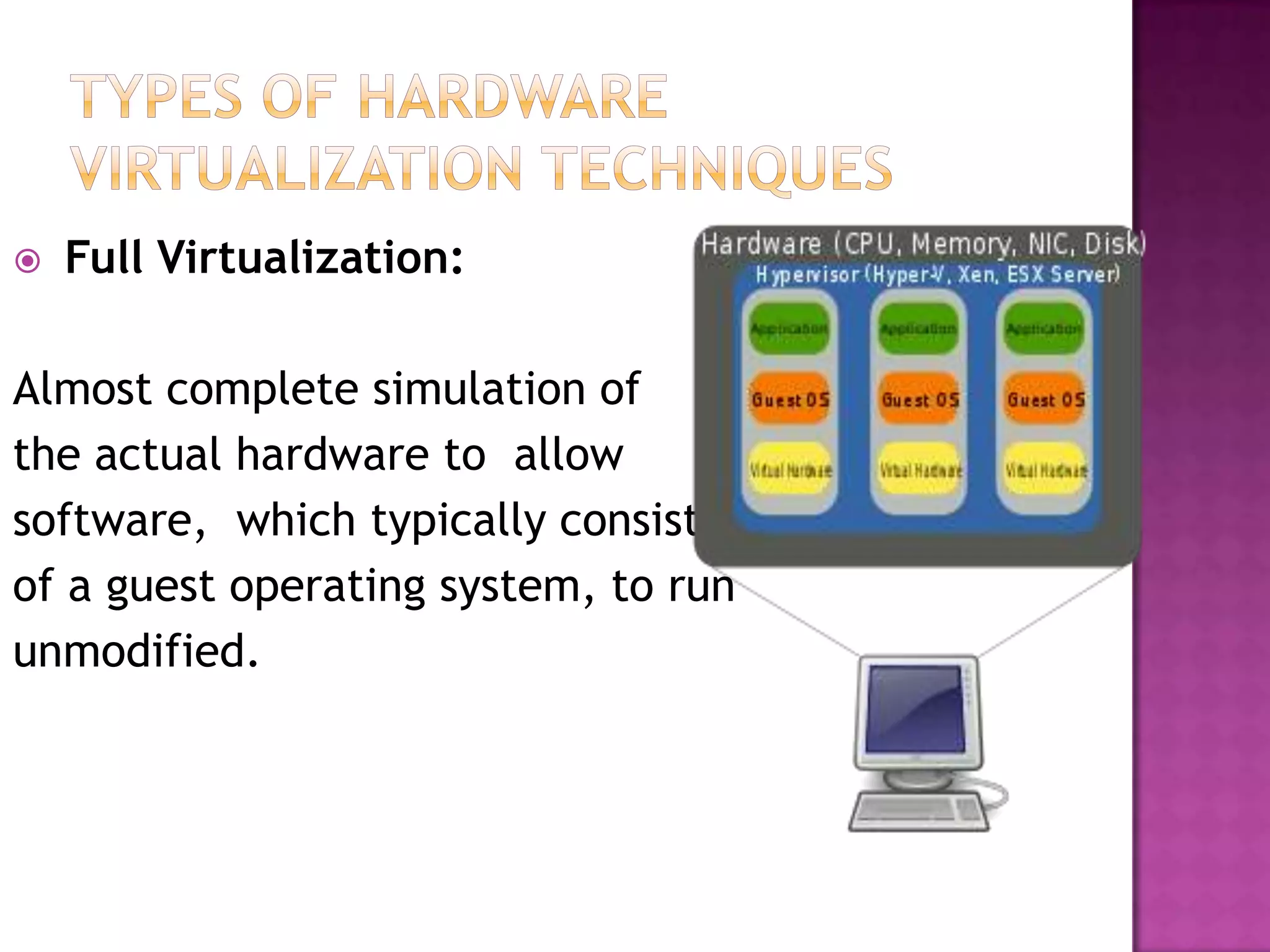  Full Virtualization:
Almost complete simulation of
the actual hardware to allow
software, which typically consists
of a guest operating system, to run
unmodified.
 