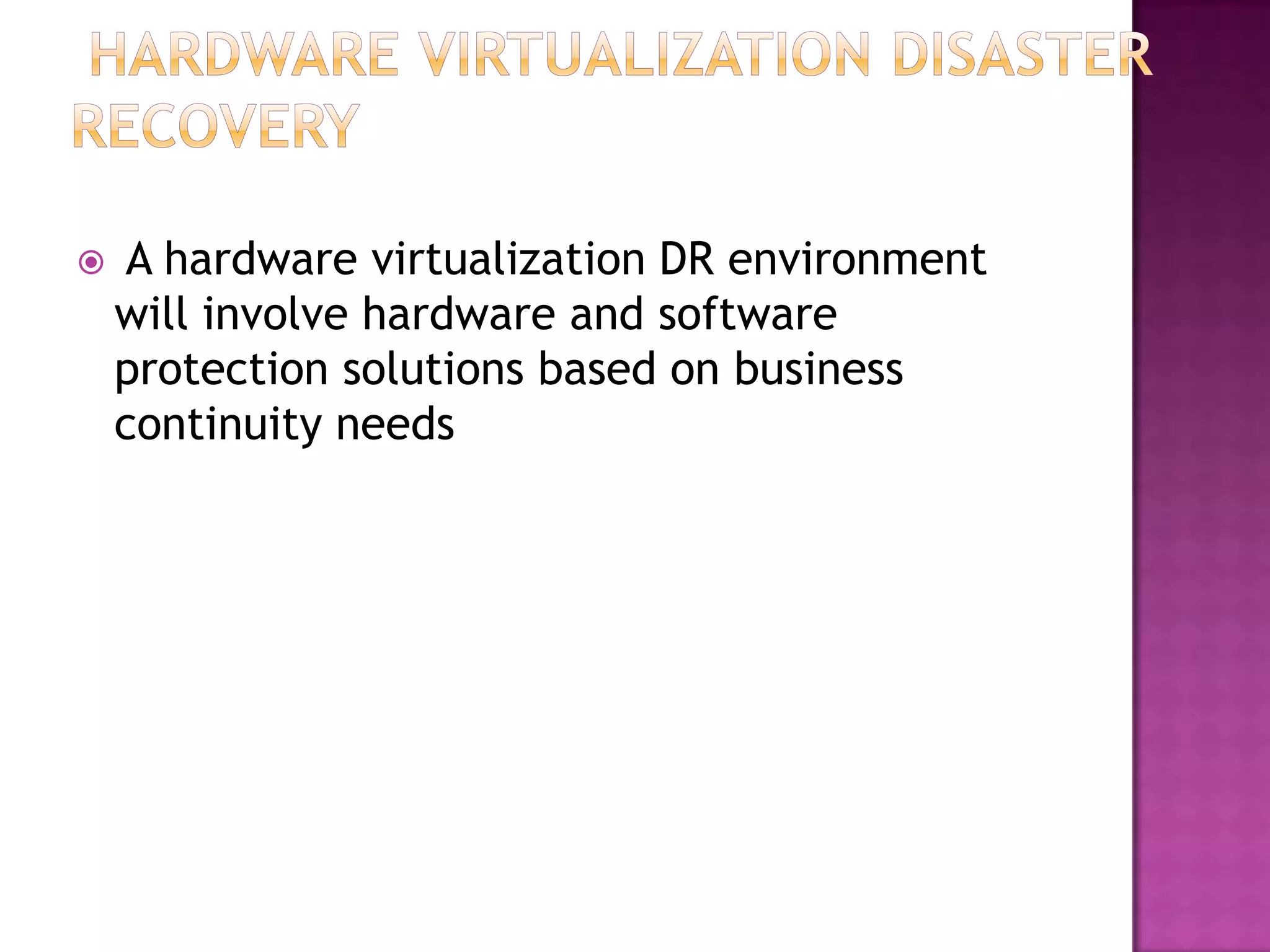  A hardware virtualization DR environment
will involve hardware and software
protection solutions based on business
continuity needs
 