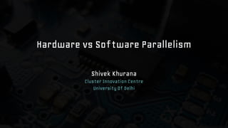 Hardware vs Software Parallelism
Shivek Khurana
Cluster Innovation Centre
University Of Delhi

 