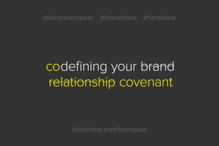 @benjaminspear #brandhack #hardware
slideshare.com/benspear
codefining your brand
relationship covenant
 