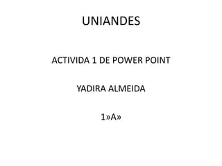UNIANDES
ACTIVIDA 1 DE POWER POINT
YADIRA ALMEIDA
1»A»

 
