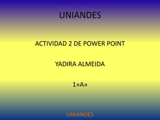 UNIANDES
ACTIVIDAD 2 DE POWER POINT
YADIRA ALMEIDA
1»A»

UNIANDES"

"

 