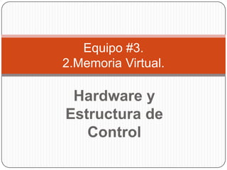 Equipo #3.
2.Memoria Virtual.

Hardware y
Estructura de
Control

 