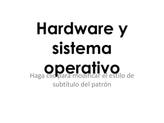 Hardware y
        sistema
    operativo de
Haga clic para modificar el estilo
       subtítulo del patrón
 