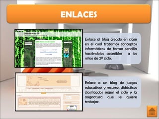 ENLACES Enlace al blog creado en clase en el cual tratamos conceptos informáticos de forma sencilla haciéndolos accesibles  a los niños de 2º ciclo. Enlace a un blog de juegos educativos y recursos didácticos clasificados según el ciclo y la asignatura que se quiere trabajar. 