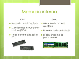 Memoria internaROMRAMMemoria de solo lectura.Mantiene las instrucciones básicas (BIOS).No se borra al apagar la PC.Memoria de acceso aleatorio.Es la memoria de trabajo.El contenido no es permanente.