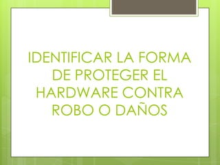 IDENTIFICAR LA FORMA DE PROTEGER EL HARDWARE CONTRA ROBO O DAÑOS