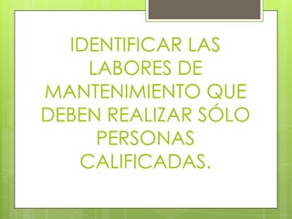 IDENTIFICAR LAS LABORES DE MANTENIMIENTO QUE DEBEN REALIZAR SÓLO PERSONAS CALIFICADAS.