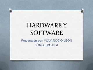 HARDWARE Y SOFTWARE Presentado por: YULY ROCIO LEON JORGE MUJICA 
