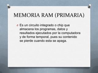 MEMORIA RAM (PRIMARIA)Es un circuito integrado o chip que almacena los programas, datos y resultados ejecutados por la computadora y de forma temporal, pues su contenido se pierde cuando esta se apaga.