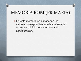 MEMORIA ROM (PRIMARIA)En esta memoria se almacenan los valores correspondientes a las rutinas de arranque o inicio del sistema y a su configuración.