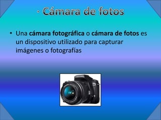 • Una cámara fotográfica o cámara de fotos es
  un dispositivo utilizado para capturar
  imágenes o fotografías
 